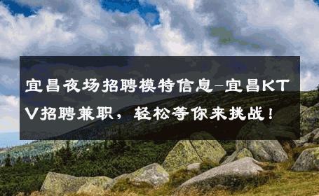 宜昌夜场招聘模特信息-宜昌KTV招聘兼职，轻松等你来挑战！