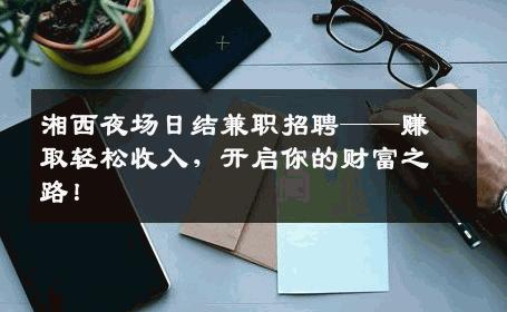 湘西夜场日结兼职招聘——赚取轻松收入，开启你的财富之路！