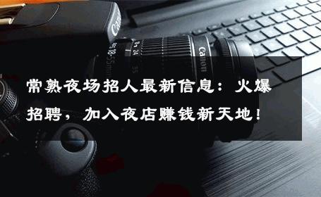 常熟夜场招人最新信息：火爆招聘，加入夜店赚钱新天地！