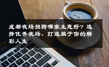 成都夜场招聘哪家生意好？选择优秀夜场，打造属于你的精彩人生