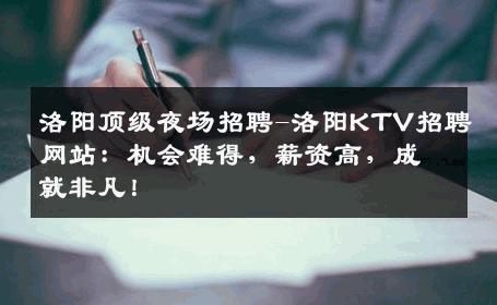 洛阳顶级夜场招聘-洛阳KTV招聘网站：机会难得，薪资高，成就非凡！