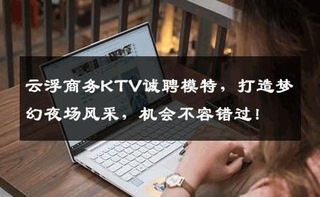 云浮商务KTV诚聘模特，打造梦幻夜场风采，机会不容错过！