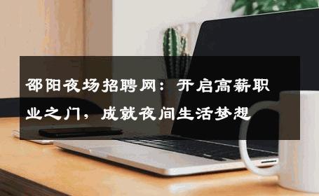 邵阳夜场招聘网：开启高薪职业之门，成就夜间生活梦想