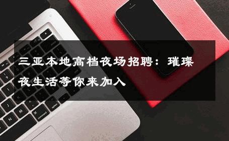 三亚本地高档夜场招聘：璀璨夜生活等你来加入