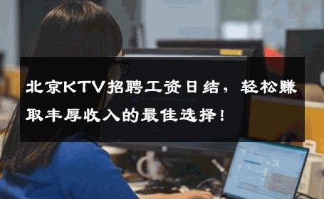 北京KTV招聘工资日结，轻松赚取丰厚收入的最佳选择！