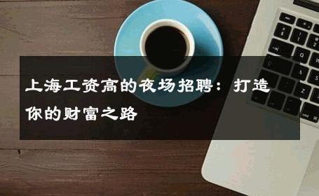 上海工资高的夜场招聘：打造你的财富之路