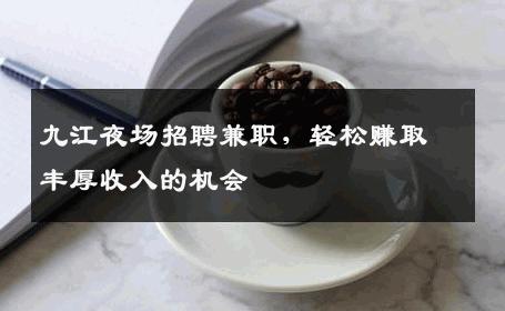 九江夜场招聘兼职，轻松赚取丰厚收入的机会