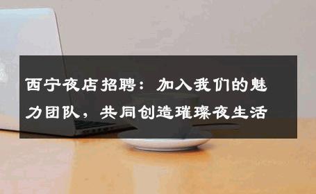 西宁夜店招聘：加入我们的魅力团队，共同创造璀璨夜生活