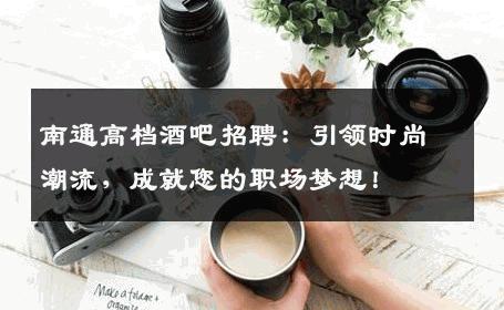 南通高档酒吧招聘：引领时尚潮流，成就您的职场梦想！