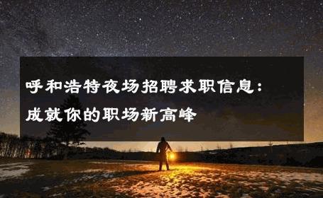 呼和浩特夜场招聘求职信息：成就你的职场新高峰