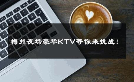 梅州夜场豪华KTV等你来挑战！