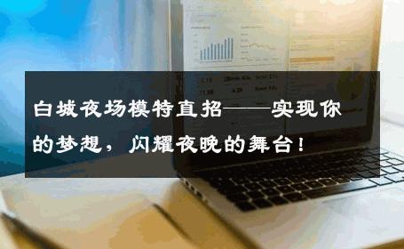 白城夜场模特直招——实现你的梦想，闪耀夜晚的舞台！