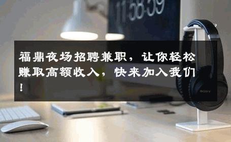 福鼎夜场招聘兼职，让你轻松赚取高额收入，快来加入我们！