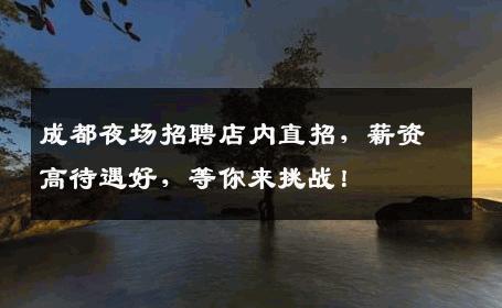 成都夜场招聘店内直招，薪资高待遇好，等你来挑战！