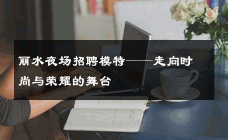 丽水夜场招聘模特——走向时尚与荣耀的舞台