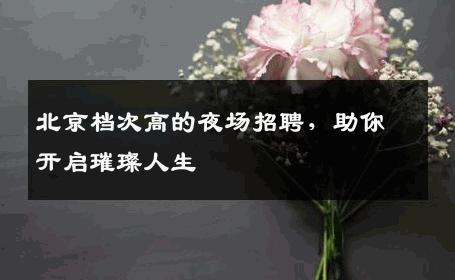 北京档次高的夜场招聘，助你开启璀璨人生