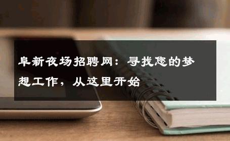 阜新夜场招聘网：寻找您的梦想工作，从这里开始