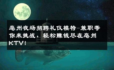 亳州夜场招聘礼仪模特-兼职等你来挑战，轻松赚钱尽在亳州KTV！