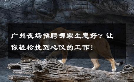 广州夜场招聘哪家生意好？让你轻松找到心仪的工作！