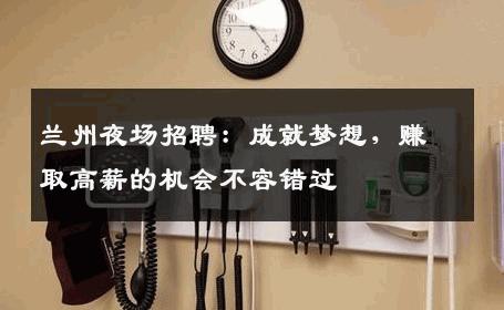 兰州夜场招聘：成就梦想，赚取高薪的机会不容错过