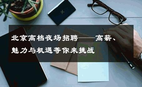 北京高档夜场招聘——高薪、魅力与机遇等你来挑战