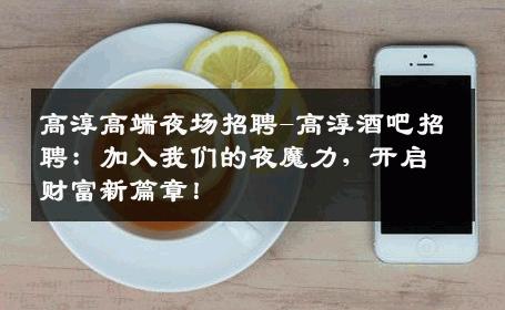 高淳高端夜场招聘-高淳酒吧招聘：加入我们的夜魔力，开启财富新篇章！