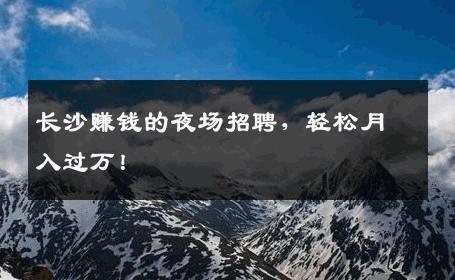 长沙赚钱的夜场招聘，轻松月入过万！