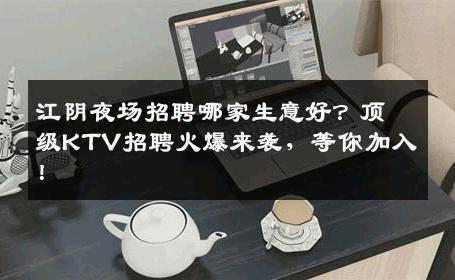 江阴夜场招聘哪家生意好？顶级KTV招聘火爆来袭，等你加入！
