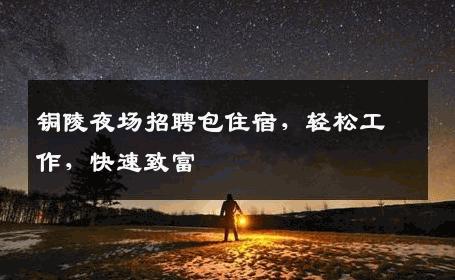 铜陵夜场招聘包住宿，轻松工作，快速致富