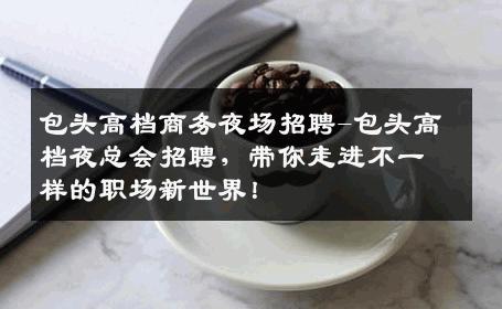 包头高档商务夜场招聘-包头高档夜总会招聘，带你走进不一样的职场新世界！