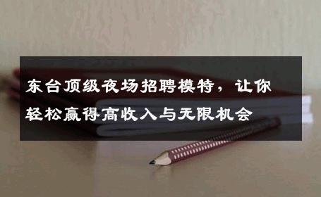 东台顶级夜场招聘模特，让你轻松赢得高收入与无限机会