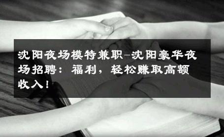 沈阳夜场模特兼职-沈阳豪华夜场招聘：福利，轻松赚取高额收入！