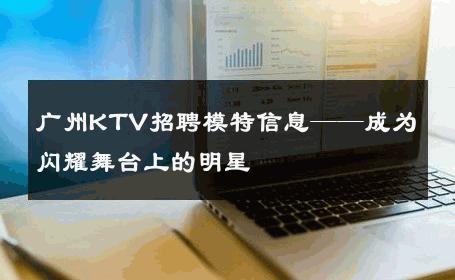 广州KTV招聘模特信息——成为闪耀舞台上的明星