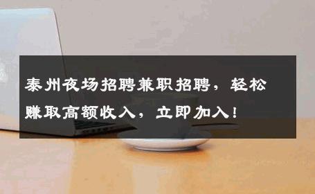 泰州夜场招聘兼职招聘，轻松赚取高额收入，立即加入！