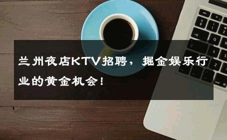 兰州夜店KTV招聘，掘金娱乐行业的黄金机会！