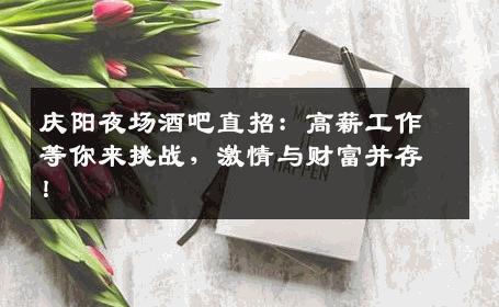 庆阳夜场酒吧直招：高薪工作等你来挑战，激情与财富并存！