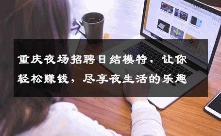 重庆夜场招聘日结模特，让你轻松赚钱，尽享夜生活的乐趣