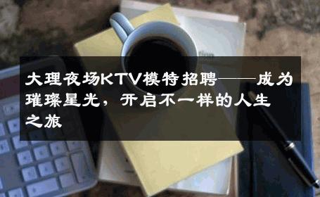 大理夜场KTV模特招聘——成为璀璨星光，开启不一样的人生之旅