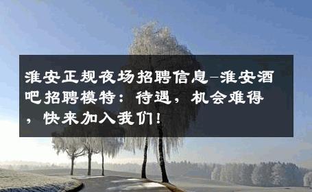 淮安正规夜场招聘信息-淮安酒吧招聘模特：待遇，机会难得，快来加入我们！