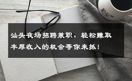 汕头夜场招聘兼职，轻松赚取丰厚收入的机会等你来抓！