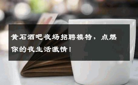 黄石酒吧夜场招聘模特，点燃你的夜生活激情！
