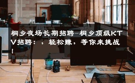 桐乡夜场长期招聘-桐乡顶级KTV招聘：，轻松赚，等你来挑战！