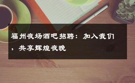 福州夜场酒吧招聘：加入我们，共享辉煌夜晚