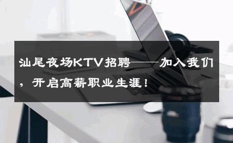 汕尾夜场KTV招聘——加入我们，开启高薪职业生涯！