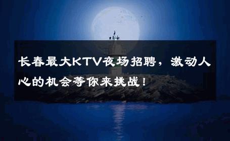长春最大KTV夜场招聘，激动人心的机会等你来挑战！
