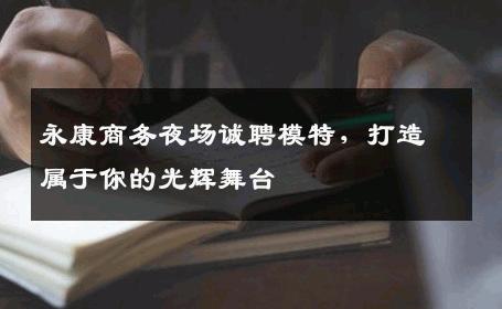 永康商务夜场诚聘模特，打造属于你的光辉舞台