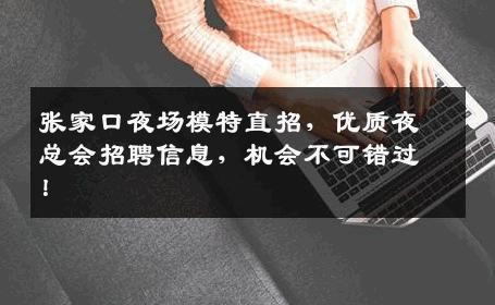 张家口夜场模特直招，优质夜总会招聘信息，机会不可错过！