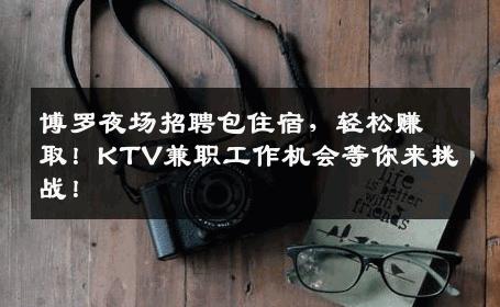 博罗夜场招聘包住宿，轻松赚取！KTV兼职工作机会等你来挑战！