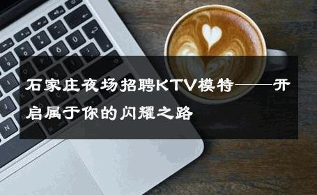 石家庄夜场招聘KTV模特——开启属于你的闪耀之路
