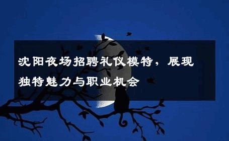 沈阳夜场招聘礼仪模特，展现独特魅力与职业机会